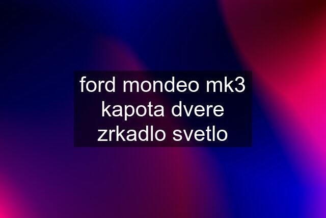 ford mondeo mk3 kapota dvere zrkadlo svetlo