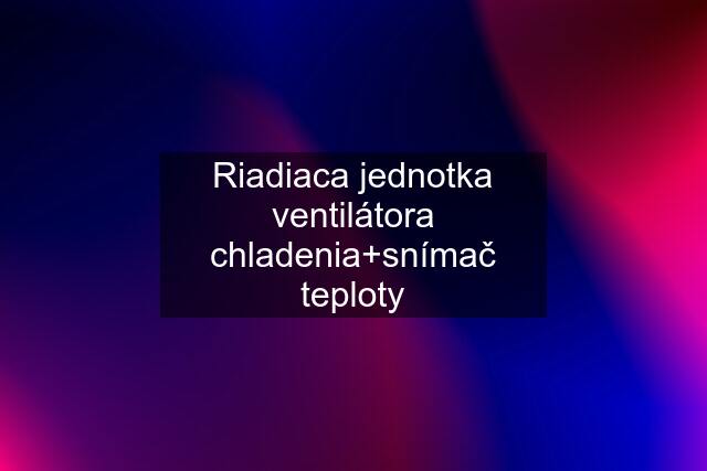 Riadiaca jednotka ventilátora chladenia+snímač teploty