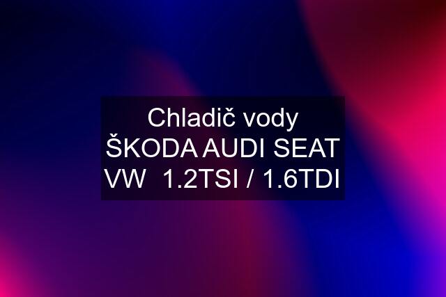 Chladič vody ŠKODA AUDI SEAT VW  1.2TSI / 1.6TDI