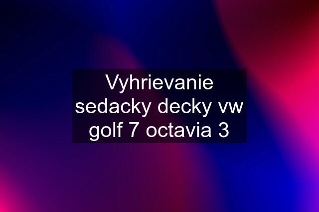 Vyhrievanie sedacky decky vw golf 7 octavia 3