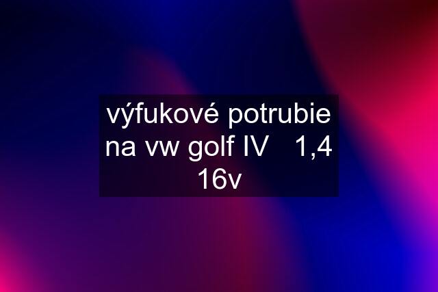 výfukové potrubie na vw golf IV   1,4 16v