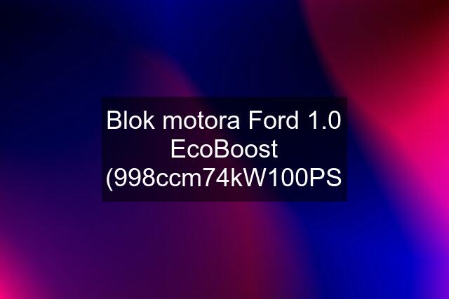 Blok motora Ford 1.0 EcoBoost (998ccm\74kW\100PS