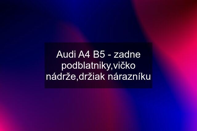 Audi A4 B5 - zadne podblatniky,vičko nádrže,držiak nárazníku