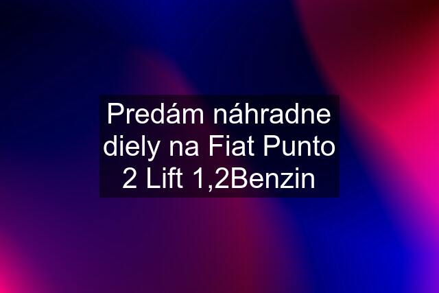 Predám náhradne diely na Fiat Punto 2 Lift 1,2Benzin