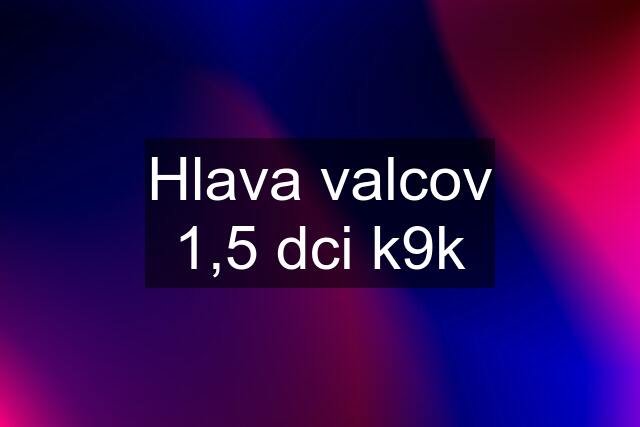 Hlava valcov 1,5 dci k9k