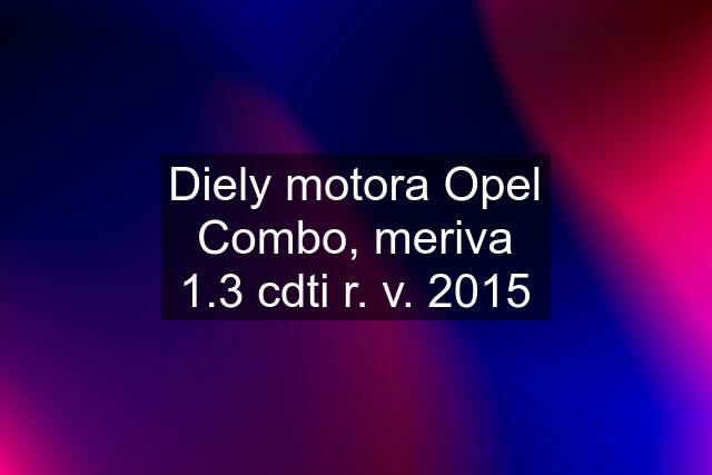 Diely motora Opel Combo, meriva 1.3 cdti r. v. 2015