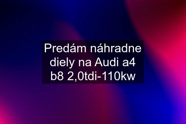 Predám náhradne diely na Audi a4 b8 2,0tdi-110kw