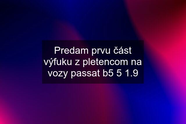 Predam prvu část výfuku z pletencom na vozy passat b5 5 1.9