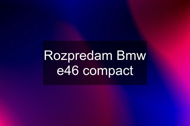 Rozpredam Bmw e46 compact