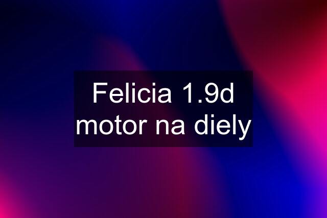 Felicia 1.9d motor na diely