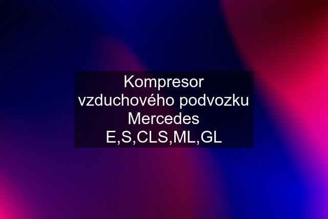 Kompresor vzduchového podvozku Mercedes E,S,CLS,ML,GL