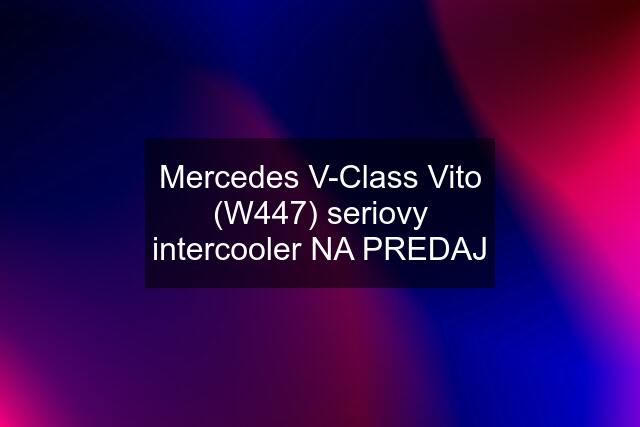 Mercedes V-Class Vito (W447) seriovy intercooler NA PREDAJ