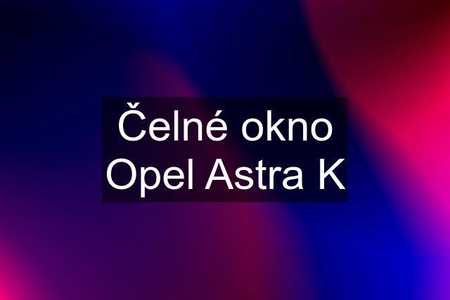 Čelné okno Opel Astra K