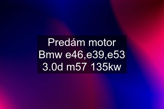 Predám motor Bmw e46,e39,e53 3.0d m57 135kw