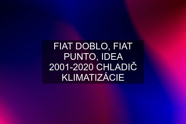 FIAT DOBLO, FIAT PUNTO, IDEA 2001-2020 CHLADIČ KLIMATIZÁCIE