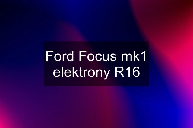 Ford Focus mk1 elektrony R16