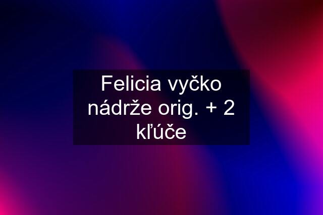 Felicia vyčko nádrže orig. + 2 kľúče