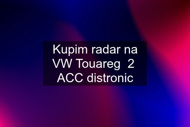 Kupim radar na VW Touareg  2  ACC distronic