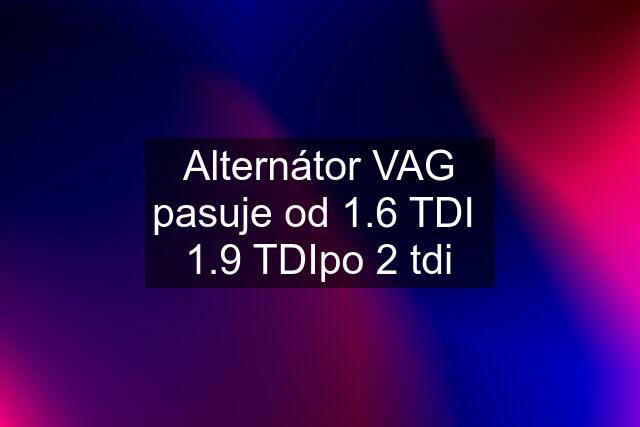 Alternátor VAG pasuje od 1.6 TDI  1.9 TDIpo 2 tdi