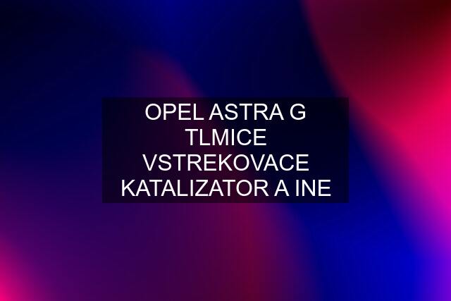 OPEL ASTRA G TLMICE VSTREKOVACE KATALIZATOR A INE