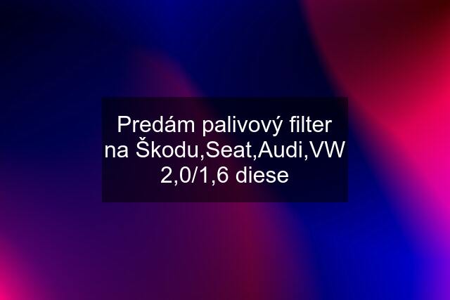 Predám palivový filter na Škodu,Seat,Audi,VW 2,0/1,6 diese