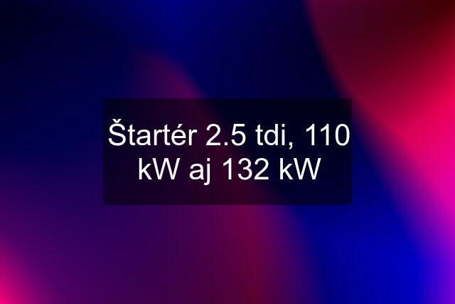 Štartér 2.5 tdi, 110 kW aj 132 kW