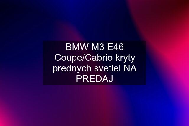 BMW M3 E46 Coupe/Cabrio kryty prednych svetiel NA PREDAJ