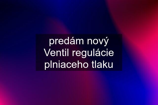 predám nový Ventil regulácie plniaceho tlaku