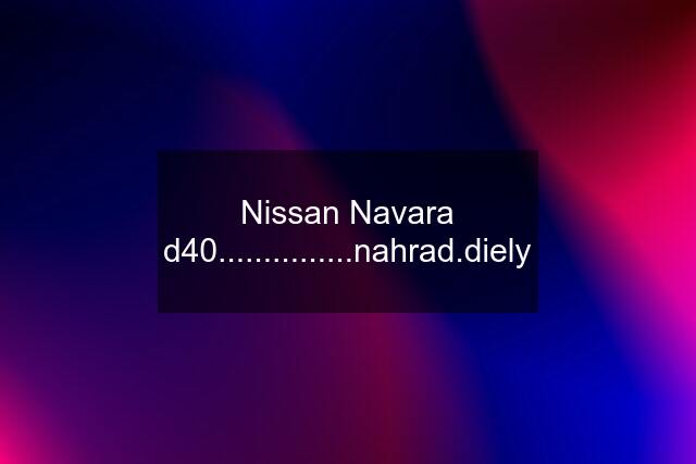 Nissan Navara d40...............nahrad.diely