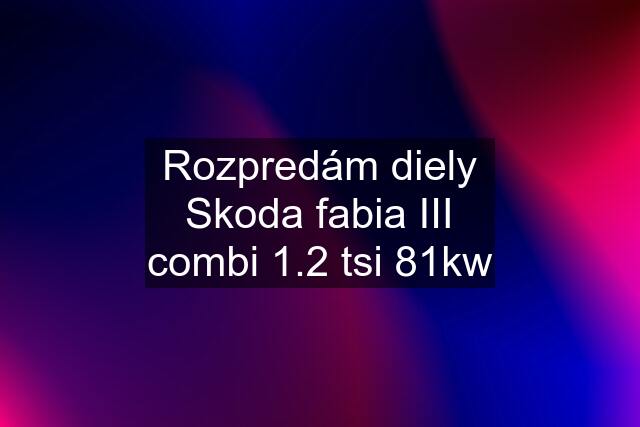 Rozpredám diely Skoda fabia III combi 1.2 tsi 81kw