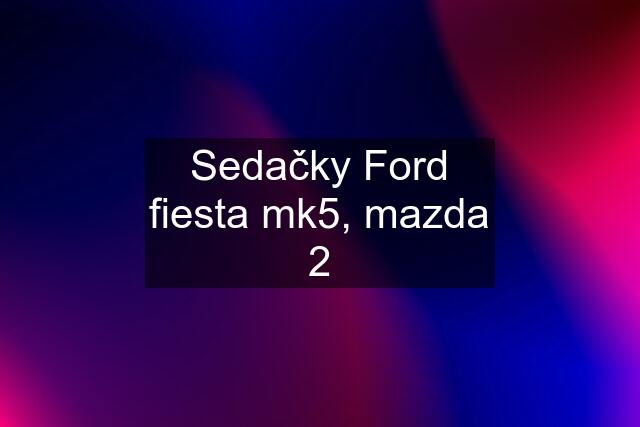 Sedačky Ford fiesta mk5, mazda 2