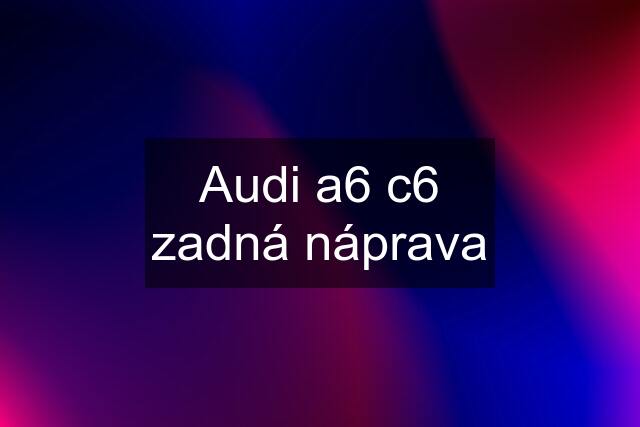 Audi a6 c6 zadná náprava