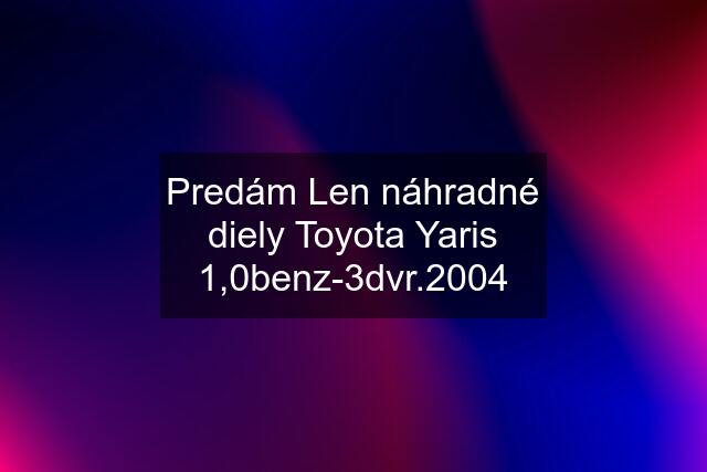 Predám Len náhradné diely Toyota Yaris 1,0benz-3dvr.2004