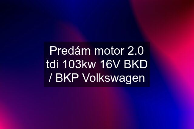 Predám motor 2.0 tdi 103kw 16V BKD / BKP Volkswagen