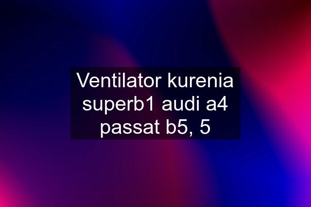 Ventilator kurenia superb1 audi a4 passat b5, 5