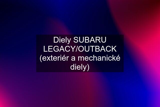 Diely SUBARU LEGACY/OUTBACK (exteriér a mechanické diely)