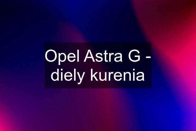 Opel Astra G - diely kurenia