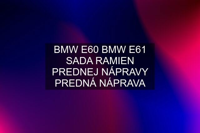 BMW E60 BMW E61 SADA RAMIEN PREDNEJ NÁPRAVY PREDNÁ NÁPRAVA
