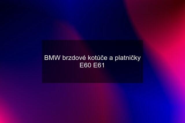 BMW brzdové kotúče a platničky E60 E61