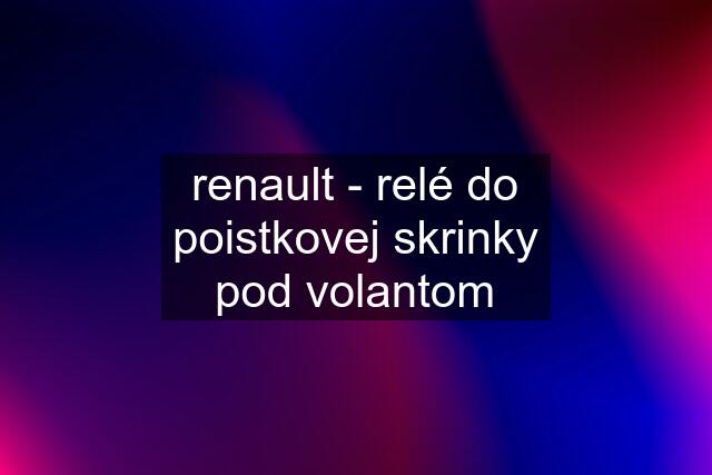 renault - relé do poistkovej skrinky pod volantom