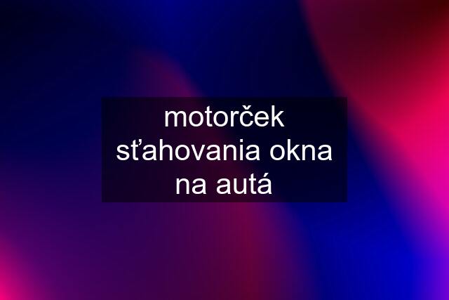 motorček sťahovania okna na autá