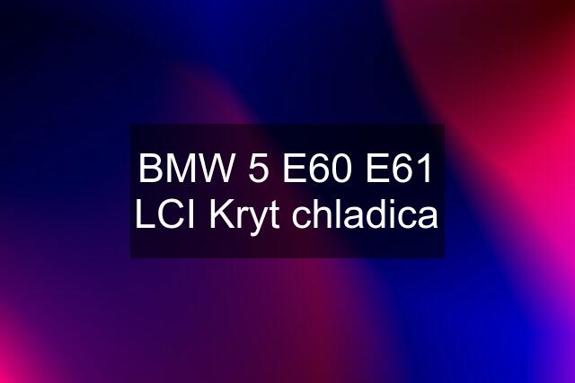 BMW 5 E60 E61 LCI Kryt chladica