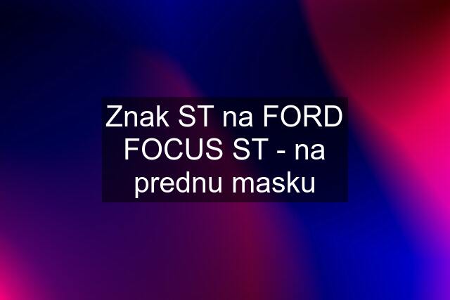 Znak ST na FORD FOCUS ST - na prednu masku