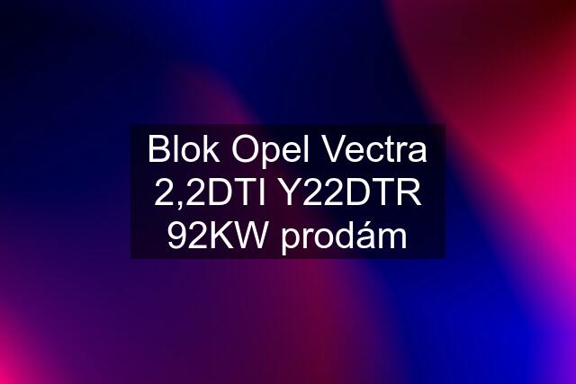 Blok Opel Vectra 2,2DTI Y22DTR 92KW prodám