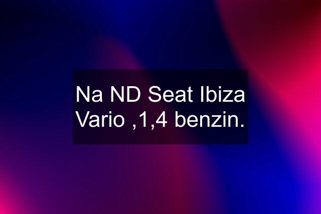 Na ND Seat Ibiza Vario ,1,4 benzin.