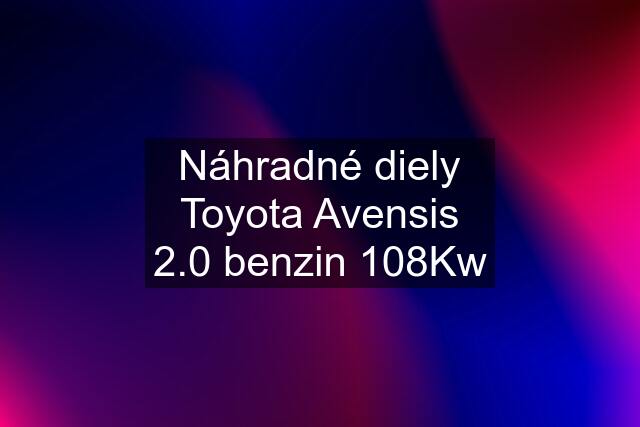 Náhradné diely Toyota Avensis 2.0 benzin 108Kw