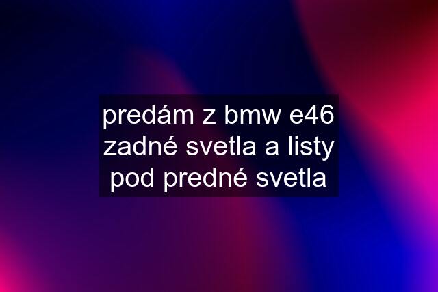 predám z bmw e46 zadné svetla a listy pod predné svetla