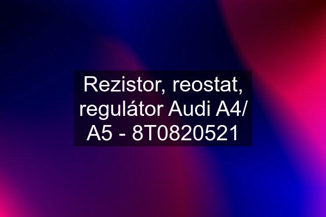 Rezistor, reostat, regulátor Audi A4/ A5 - 8T0820521