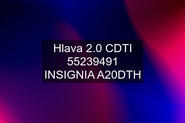 Hlava 2.0 CDTI 55239491 INSIGNIA A20DTH