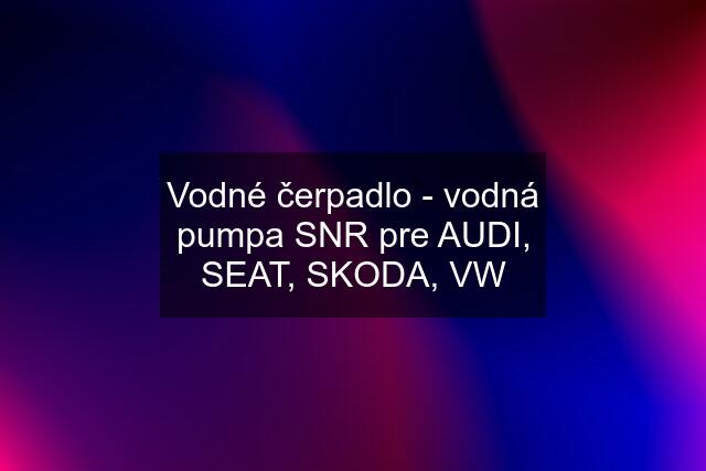 Vodné čerpadlo - vodná pumpa SNR pre AUDI, SEAT, SKODA, VW